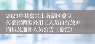 2023中共嘉兴市南湖区委宣传部招聘编外用工人员自行放弃面试及递补人员公告（浙江）