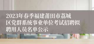 2023年春季福建莆田市荔城区党群系统事业单位考试招聘拟聘用人员名单公示