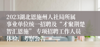 2023湖北恩施州人社局所属事业单位统一招聘及“才聚荆楚智汇恩施” 专项招聘工作人员体检、考察公告