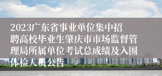 2023广东省事业单位集中招聘高校毕业生肇庆市市场监督管理局所属单位考试总成绩及入围体检人员公告