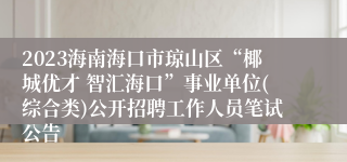 2023海南海口市琼山区“椰城优才 智汇海口”事业单位(综合类)公开招聘工作人员笔试公告