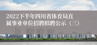 2022下半年四川省体育局直属事业单位招聘拟聘公示（三）