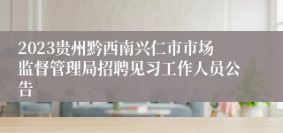 2023贵州黔西南兴仁市市场监督管理局招聘见习工作人员公告