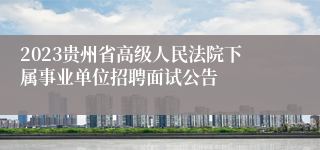 2023贵州省高级人民法院下属事业单位招聘面试公告