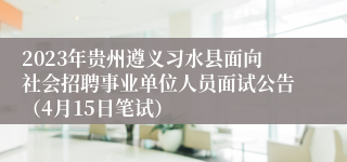 2023年贵州遵义习水县面向社会招聘事业单位人员面试公告（4月15日笔试）