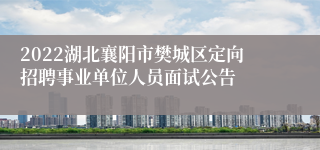 2022湖北襄阳市樊城区定向招聘事业单位人员面试公告