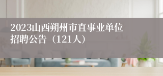 2023山西朔州市直事业单位招聘公告（121人）