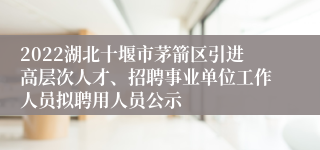 2022湖北十堰市茅箭区引进高层次人才、招聘事业单位工作人员拟聘用人员公示