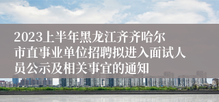 2023上半年黑龙江齐齐哈尔市直事业单位招聘拟进入面试人员公示及相关事宜的通知