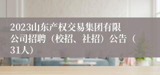 2023山东产权交易集团有限公司招聘（校招、社招）公告（31人）