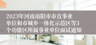 2023年河南南阳市市直事业单位和市城乡一体化示范区等3个功能区所属事业单位面试通知单打印入口
