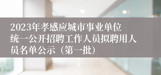 2023年孝感应城市事业单位统一公开招聘工作人员拟聘用人员名单公示（第一批）