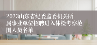 2023山东省纪委监委机关所属事业单位招聘进入体检考察范围人员名单