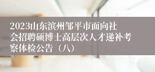 2023山东滨州邹平市面向社会招聘硕博士高层次人才递补考察体检公告（八）