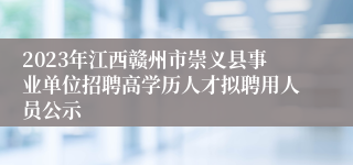 2023年江西赣州市崇义县事业单位招聘高学历人才拟聘用人员公示