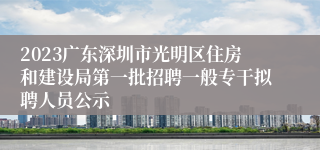 2023广东深圳市光明区住房和建设局第一批招聘一般专干拟聘人员公示