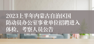 2023上半年内蒙古自治区国防动员办公室事业单位招聘进入体检、考察人员公告