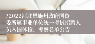 ?2022河北恩施州政府国资委所属事业单位统一考试招聘人员入围体检、考察名单公告