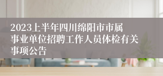 2023上半年四川绵阳市市属事业单位招聘工作人员体检有关事项公告