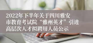 2022年下半年关于四川雅安市教育考试院“雅州英才”引进高层次人才拟聘用人员公示