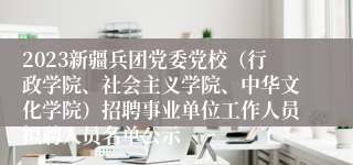 2023新疆兵团党委党校（行政学院、社会主义学院、中华文化学院）招聘事业单位工作人员拟聘人员名单公示