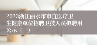 2023浙江丽水市市直医疗卫生健康单位招聘卫技人员拟聘用公示（一）