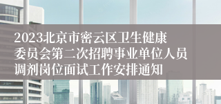 2023北京市密云区卫生健康委员会第二次招聘事业单位人员调剂岗位面试工作安排通知