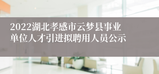 2022湖北孝感市云梦县事业单位人才引进拟聘用人员公示