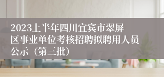 2023上半年四川宜宾市翠屏区事业单位考核招聘拟聘用人员公示（第三批）