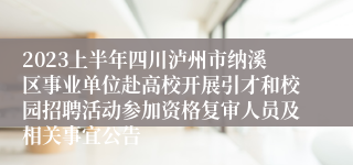 2023上半年四川泸州市纳溪区事业单位赴高校开展引才和校园招聘活动参加资格复审人员及相关事宜公告