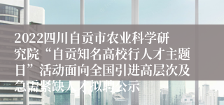 2022四川自贡市农业科学研究院“自贡知名高校行人才主题日”活动面向全国引进高层次及急需紧缺人才拟聘公示