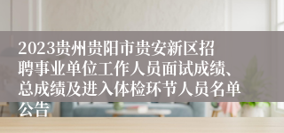 2023贵州贵阳市贵安新区招聘事业单位工作人员面试成绩、总成绩及进入体检环节人员名单公告