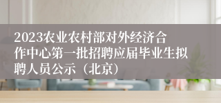 2023农业农村部对外经济合作中心第一批招聘应届毕业生拟聘人员公示（北京）