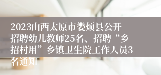 2023山西太原市娄烦县公开招聘幼儿教师25名、招聘“乡招村用”乡镇卫生院工作人员3名通知