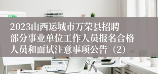 2023山西运城市万荣县招聘部分事业单位工作人员报名合格人员和面试注意事项公告（2）