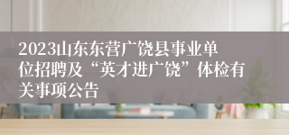 2023山东东营广饶县事业单位招聘及“英才进广饶”体检有关事项公告