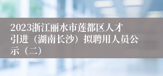 2023浙江丽水市莲都区人才引进（湖南长沙）拟聘用人员公示（二）