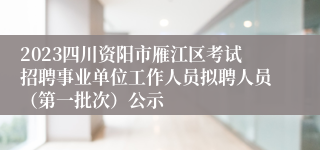 2023四川资阳市雁江区考试招聘事业单位工作人员拟聘人员（第一批次）公示