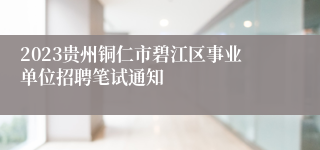 2023贵州铜仁市碧江区事业单位招聘笔试通知