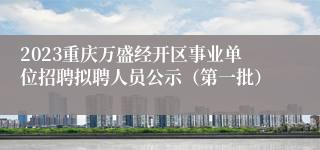 2023重庆万盛经开区事业单位招聘拟聘人员公示（第一批）