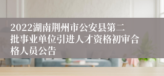 2022湖南荆州市公安县第二批事业单位引进人才资格初审合格人员公告