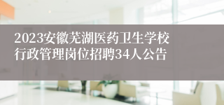 2023安徽芜湖医药卫生学校行政管理岗位招聘34人公告