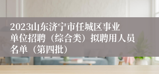 2023山东济宁市任城区事业单位招聘（综合类）拟聘用人员名单（第四批）