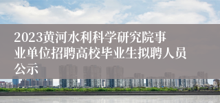 2023黄河水利科学研究院事业单位招聘高校毕业生拟聘人员公示