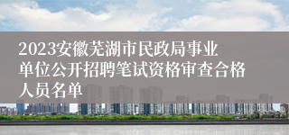 2023安徽芜湖市民政局事业单位公开招聘笔试资格审查合格人员名单