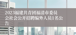 2023福建共青团福清市委员会社会公开招聘编外人员1名公告