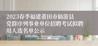 2023春季福建莆田市仙游县党群序列事业单位招聘考试拟聘用人选名单公示