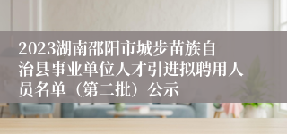 2023湖南邵阳市城步苗族自治县事业单位人才引进拟聘用人员名单（第二批）公示