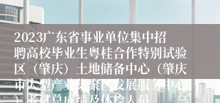 2023广东省事业单位集中招聘高校毕业生粤桂合作特别试验区（肇庆）土地储备中心（肇庆市大型产业集聚区发展服务中心）考试总成绩及体检人员