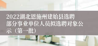 2022湖北恩施州建始县选聘部分事业单位人员拟选聘对象公示（第一批）